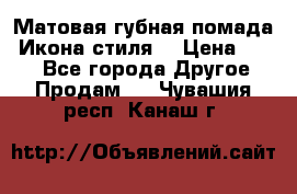 Матовая губная помада “Икона стиля“ › Цена ­ 499 - Все города Другое » Продам   . Чувашия респ.,Канаш г.